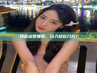 锦州抖音点赞兼职，日入轻松几百！