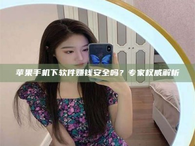 锦州苹果手机下软件赚钱安全吗？专家权威解析