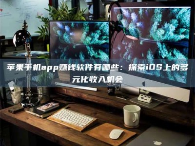 锦州苹果手机app赚钱软件有哪些：探索iOS上的多元化收入机会