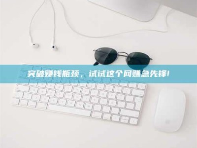 锦州突破赚钱瓶颈，试试这个网赚急先锋!