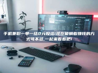 锦州手机兼职一单一结0元投资!现在能躺着赚钱的方式可不多,一起来看看吧!
