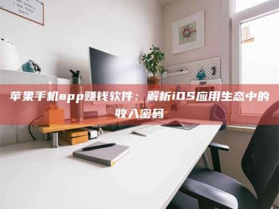 锦州苹果手机app赚钱软件：解析iOS应用生态中的收入密码