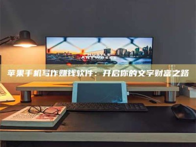 锦州苹果手机写作赚钱软件：开启你的文字财富之路