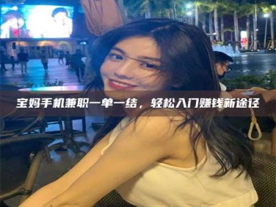 锦州宝妈手机兼职一单一结，轻松入门赚钱新途径