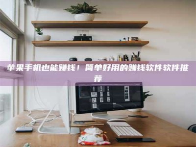 锦州苹果手机也能赚钱！简单好用的赚钱软件软件推荐