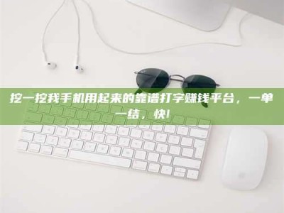 锦州挖一挖我手机用起来的靠谱打字赚钱平台，一单一结，快!