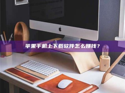 锦州苹果手机上下载软件怎么赚钱？