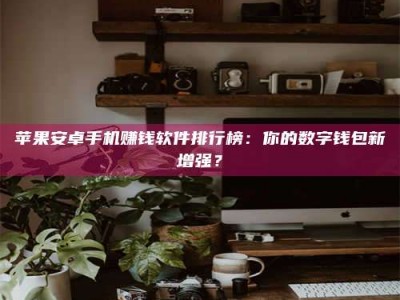 锦州苹果安卓手机赚钱软件排行榜：你的数字钱包新增强？