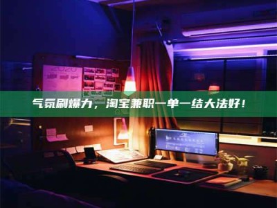 锦州气氛刷爆力，淘宝兼职一单一结大法好！