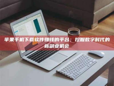 锦州苹果手机下载软件赚钱的平台：挖掘数字时代的新副业机会