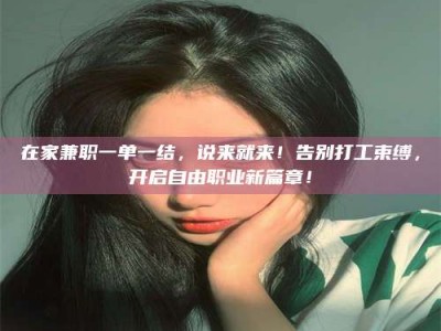 锦州在家兼职一单一结，说来就来！告别打工束缚，开启自由职业新篇章！