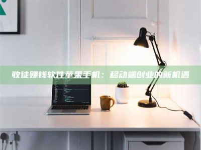 锦州收徒赚钱软件苹果手机：移动端创业的新机遇