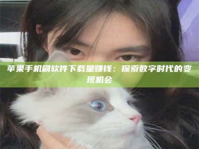 锦州苹果手机刷软件下载量赚钱：探索数字时代的变现机会