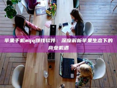 锦州苹果手机aqq赚钱软件：深度解析苹果生态下的商业机遇