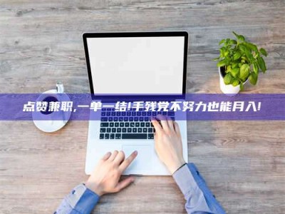 锦州点赞兼职,一单一结!手残党不努力也能月入!