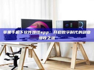 锦州苹果手机下软件赚钱app：开启数字时代的副业增收之旅